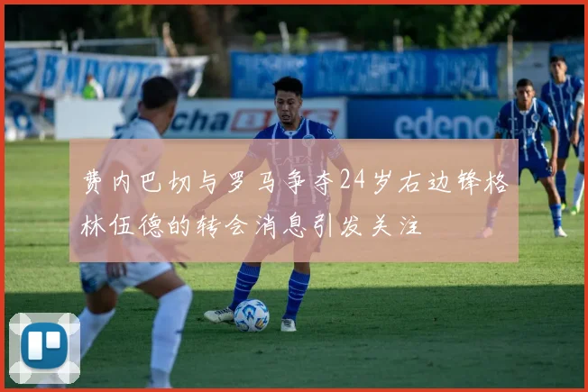 费内巴切与罗马争夺24岁右边锋格林伍德的转会消息引发关注