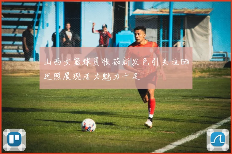 山西女篮球员张茹新发色引关注晒近照展现活力魅力十足
