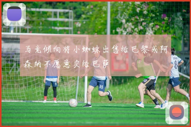 马竞倾向将小蜘蛛出售给巴黎或阿森纳不愿意卖给巴萨