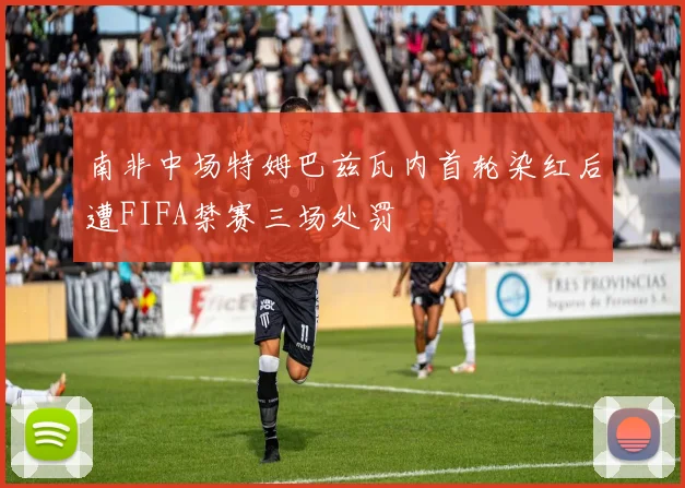 南非中场特姆巴兹瓦内首轮染红后遭FIFA禁赛三场处罚