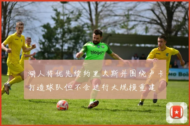 湖人将优先续约里夫斯并围绕卢卡打造球队但不会进行大规模重建