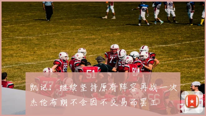 凯记：继续坚持原有阵容再战一次杰伦布朗不会因不交易而罢工