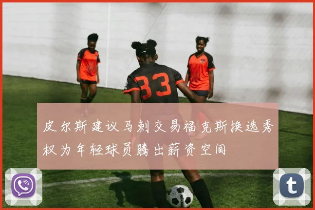 皮尔斯建议马刺交易福克斯换选秀权为年轻球员腾出薪资空间