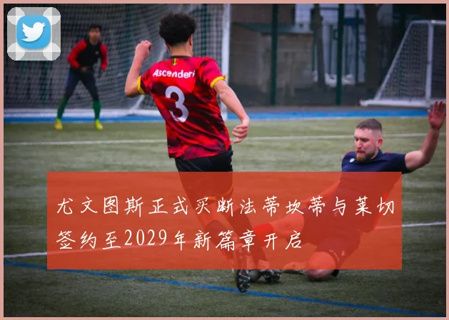 尤文图斯正式买断法蒂坎蒂与莱切签约至2029年新篇章开启