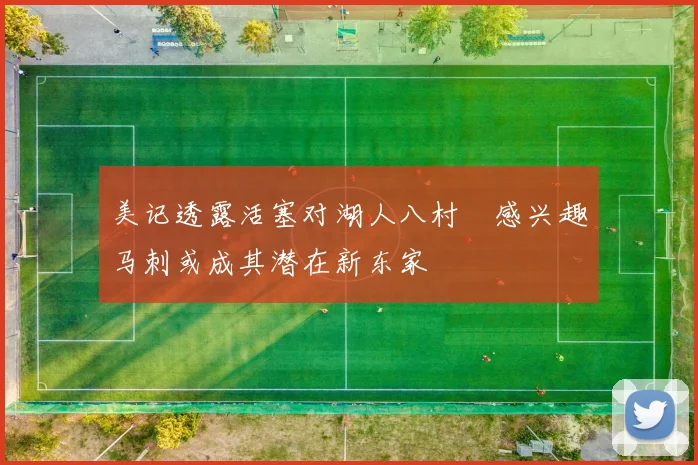 美记透露活塞对湖人八村塁感兴趣马刺或成其潜在新东家