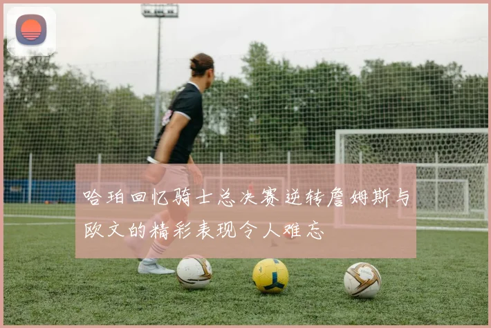 哈珀回忆骑士总决赛逆转詹姆斯与欧文的精彩表现令人难忘
