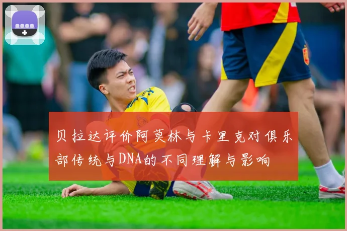 贝拉达评价阿莫林与卡里克对俱乐部传统与DNA的不同理解与影响