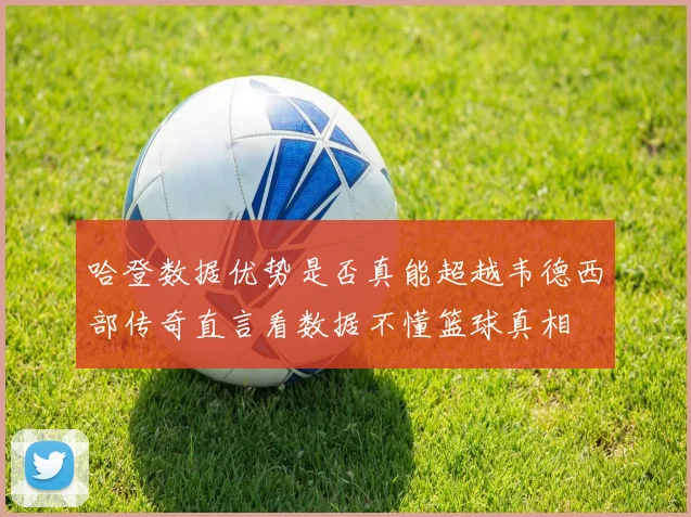 哈登数据优势是否真能超越韦德西部传奇直言看数据不懂篮球真相