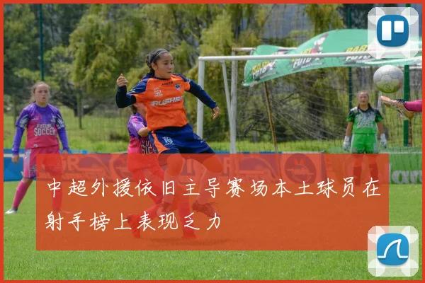 中超外援依旧主导赛场本土球员在射手榜上表现乏力